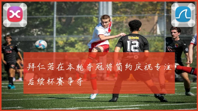 拜仁若在本轮夺冠将简约庆祝专注后续杯赛争夺