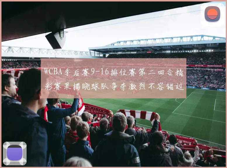 WCBA季后赛9-16排位赛第二回合精彩赛果揭晓球队争夺激烈不容错过