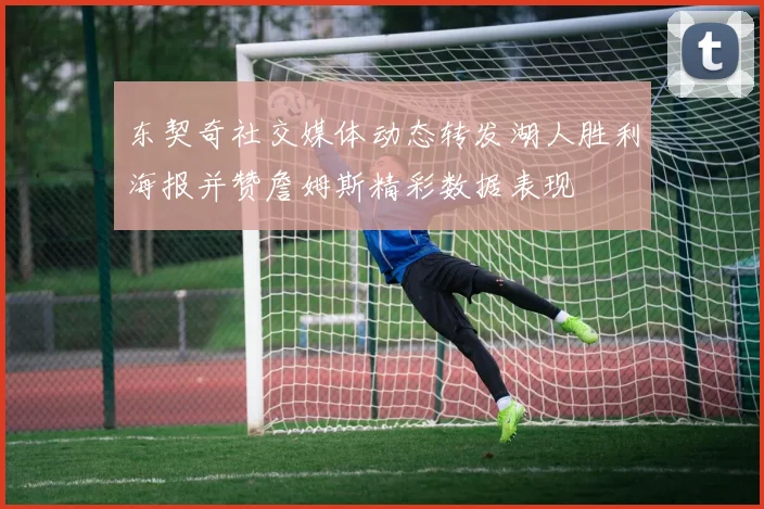 东契奇社交媒体动态转发湖人胜利海报并赞詹姆斯精彩数据表现