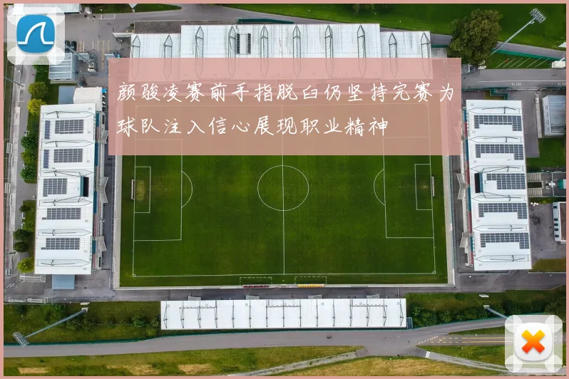 颜骏凌赛前手指脱臼仍坚持完赛为球队注入信心展现职业精神