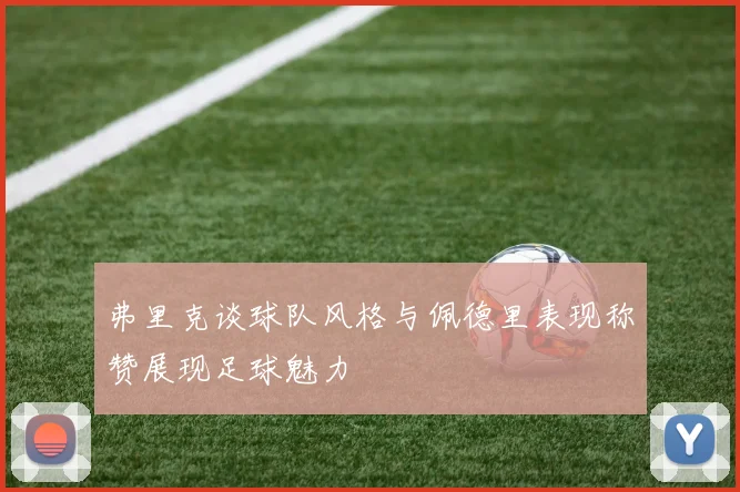弗里克谈球队风格与佩德里表现称赞展现足球魅力