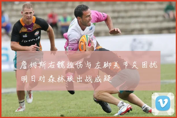 詹姆斯右髋挫伤与左脚关节炎困扰明日对森林狼出战成疑