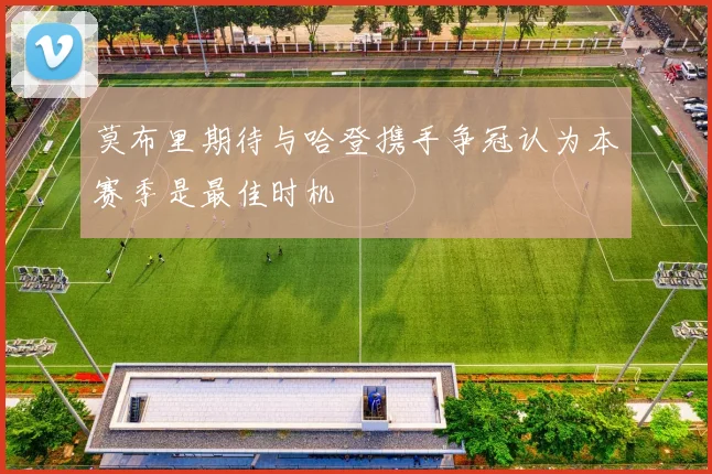 莫布里期待与哈登携手争冠认为本赛季是最佳时机