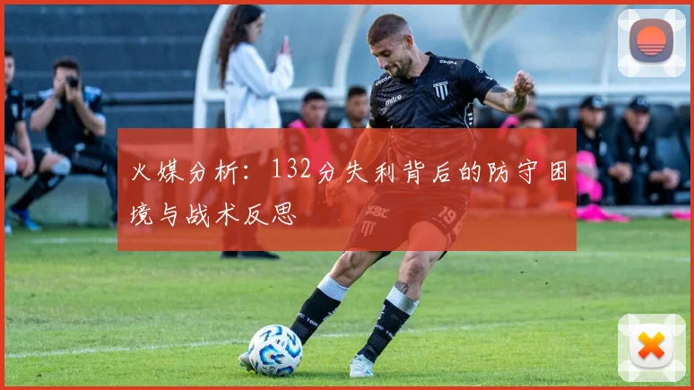 火媒分析：132分失利背后的防守困境与战术反思