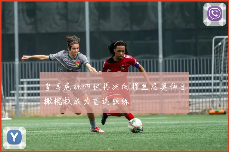 皇马危机四伏再次向穆里尼奥伸出橄榄枝成为首选教练