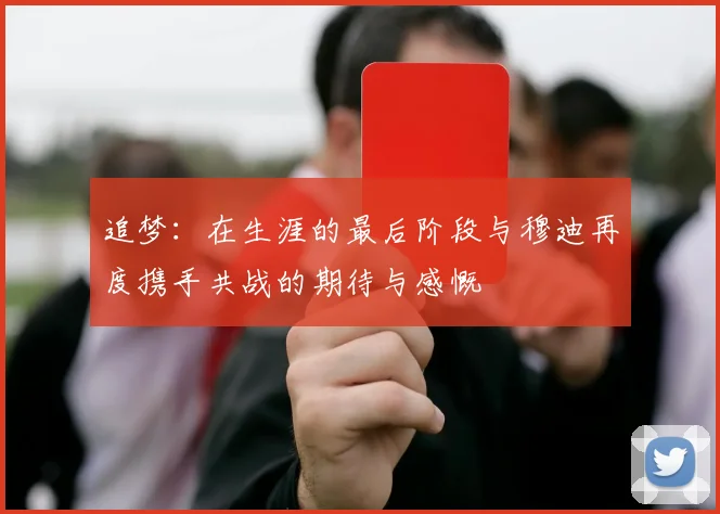 追梦：在生涯的最后阶段与穆迪再度携手共战的期待与感慨