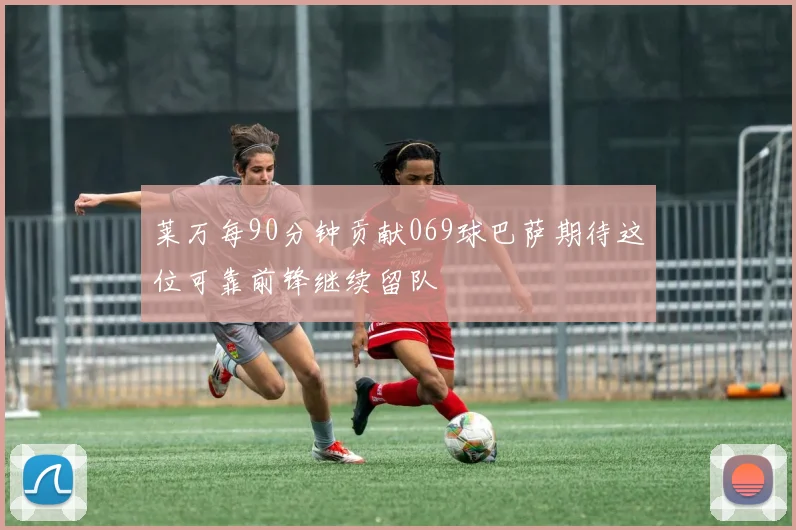 莱万每90分钟贡献069球巴萨期待这位可靠前锋继续留队