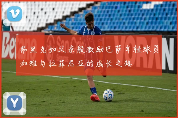 弗里克如父亲般激励巴萨年轻球员加维与拉菲尼亚的成长之路
