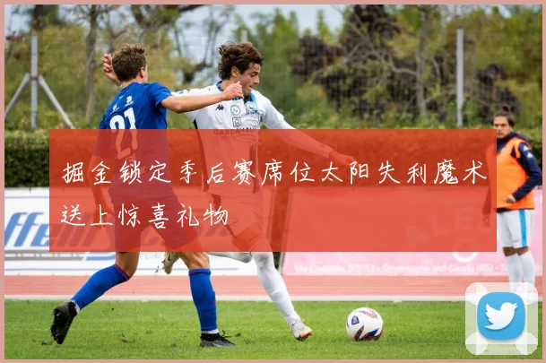 掘金锁定季后赛席位太阳失利魔术送上惊喜礼物